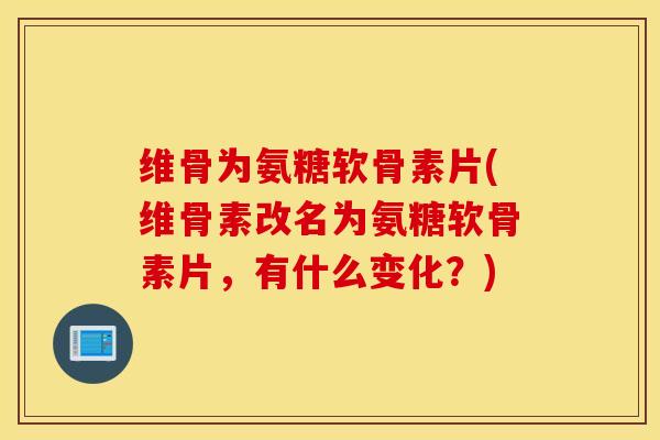 维骨为氨糖软骨素片(维骨素改名为氨糖软骨素片，有什么变化？)