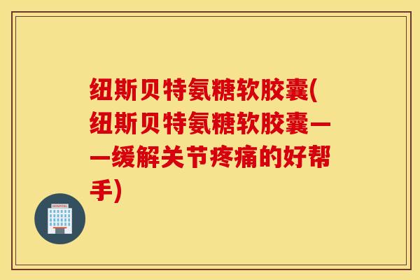 纽斯贝特氨糖软胶囊(纽斯贝特氨糖软胶囊——缓解关节疼痛的好帮手)