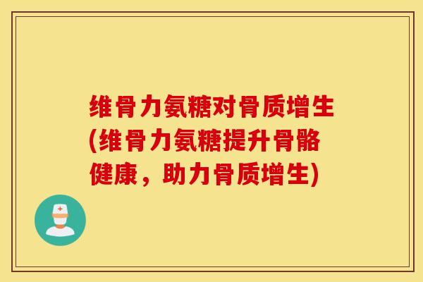 维骨力氨糖对骨质增生(维骨力氨糖提升骨骼健康，助力骨质增生)