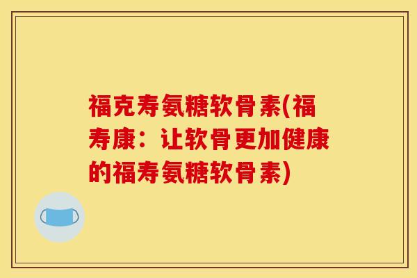 福克寿氨糖软骨素(福寿康：让软骨更加健康的福寿氨糖软骨素)