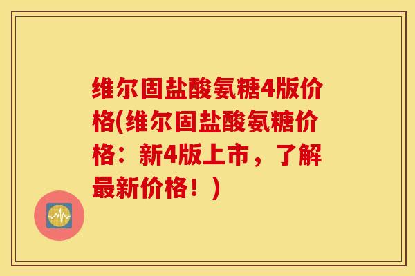 维尔固盐酸氨糖4版价格(维尔固盐酸氨糖价格：新4版上市，了解最新价格！)