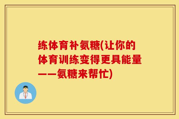 练体育补氨糖(让你的体育训练变得更具能量——氨糖来帮忙)
