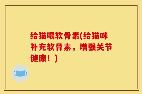 给猫喂软骨素(给猫咪补充软骨素，增强关节健康！)