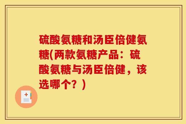 硫酸氨糖和汤臣倍健氨糖(两款氨糖产品：硫酸氨糖与汤臣倍健，该选哪个？)