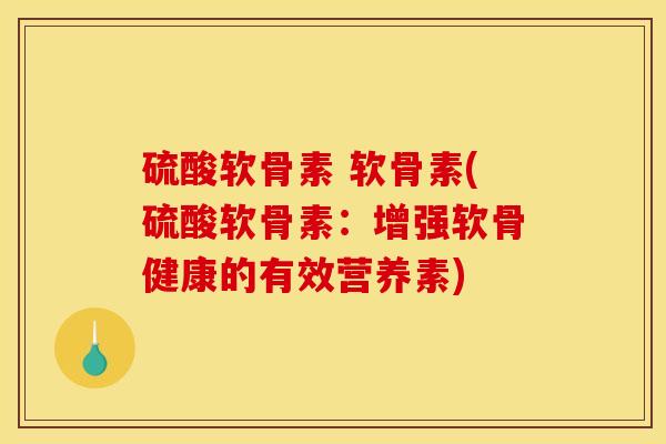 硫酸软骨素 软骨素(硫酸软骨素：增强软骨健康的有效营养素)