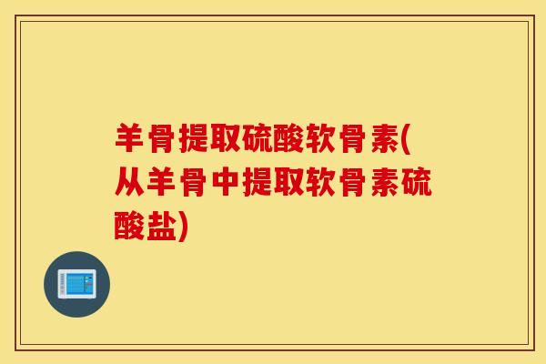 羊骨提取硫酸软骨素(从羊骨中提取软骨素硫酸盐)