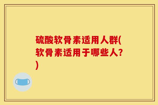 硫酸软骨素适用人群(软骨素适用于哪些人？)