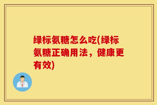 绿标氨糖怎么吃(绿标氨糖正确用法，健康更有效)