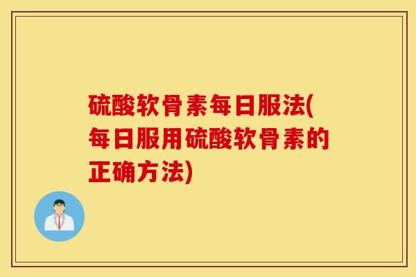 硫酸软骨素每日服法(每日服用硫酸软骨素的正确方法)