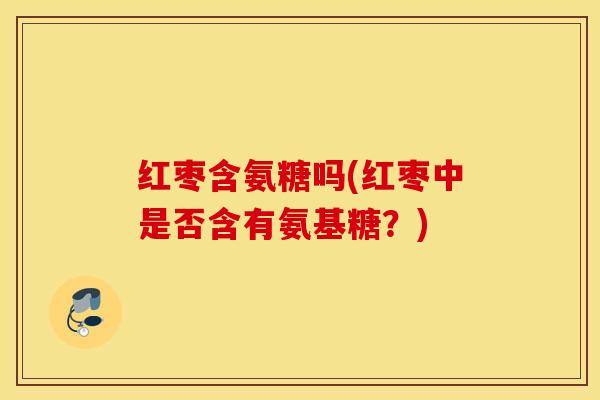 红枣含氨糖吗(红枣中是否含有氨基糖？)