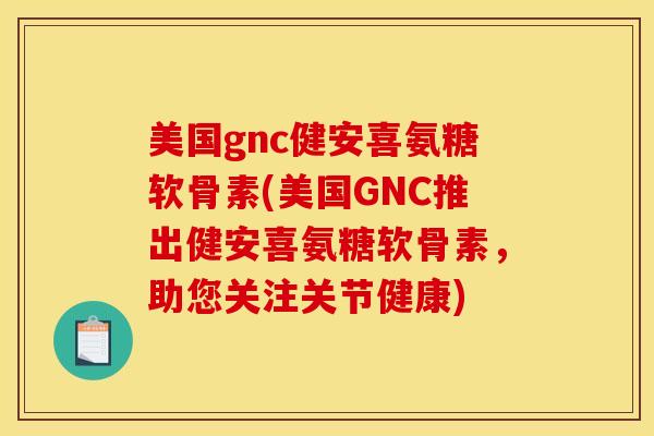 美国gnc健安喜氨糖软骨素(美国GNC推出健安喜氨糖软骨素，助您关注关节健康)