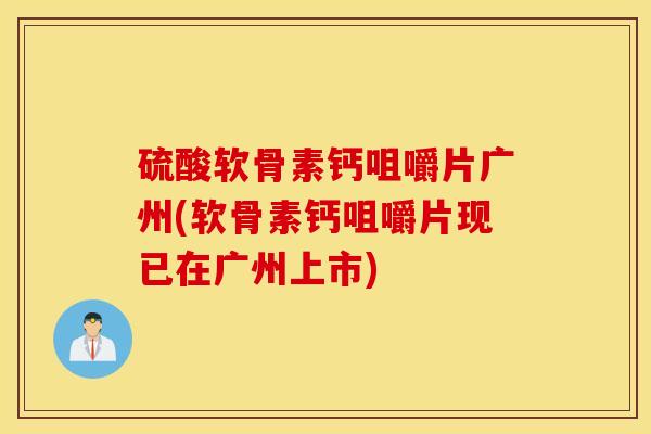 硫酸软骨素钙咀嚼片广州(软骨素钙咀嚼片现已在广州上市)
