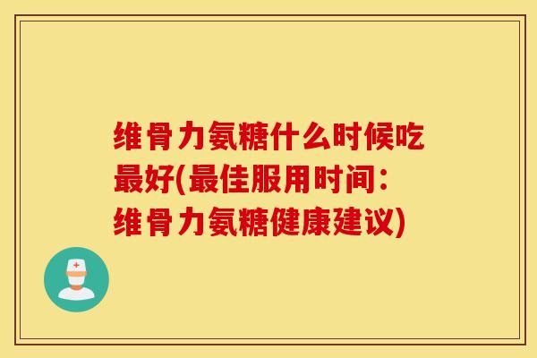 维骨力氨糖什么时候吃最好(最佳服用时间：维骨力氨糖健康建议)