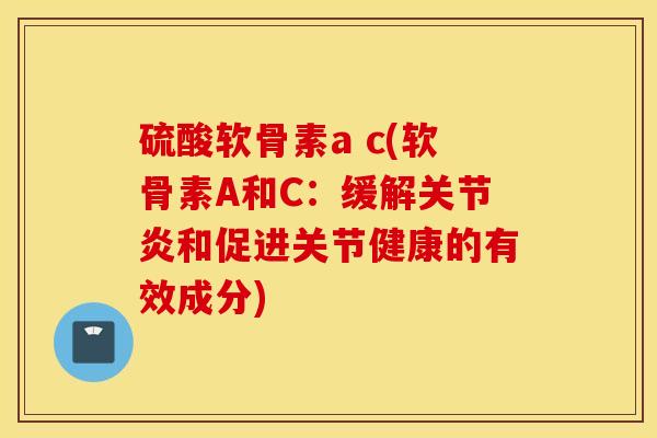 硫酸软骨素a c(软骨素A和C：缓解关节炎和促进关节健康的有效成分)