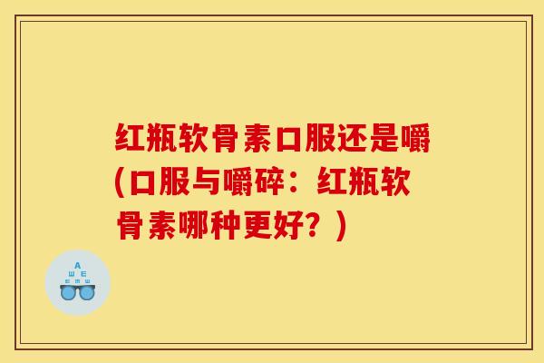 红瓶软骨素口服还是嚼(口服与嚼碎：红瓶软骨素哪种更好？)