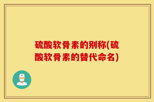 硫酸软骨素的别称(硫酸软骨素的替代命名)