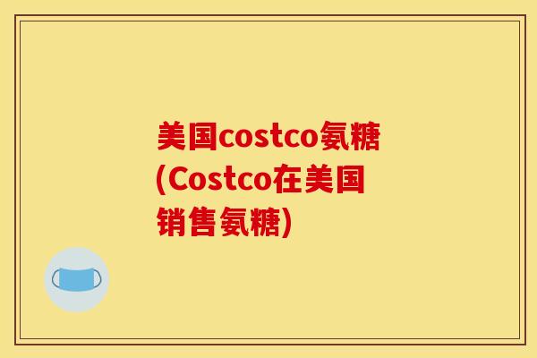 美国costco氨糖(Costco在美国销售氨糖)