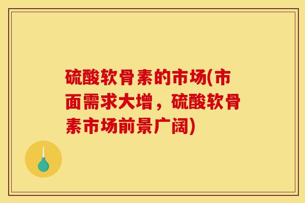 硫酸软骨素的市场(市面需求大增，硫酸软骨素市场前景广阔)
