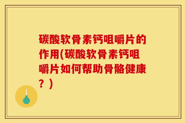 碳酸软骨素钙咀嚼片的作用(碳酸软骨素钙咀嚼片如何帮助骨骼健康？)