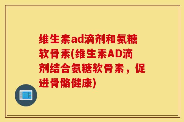 维生素ad滴剂和氨糖软骨素(维生素AD滴剂结合氨糖软骨素，促进骨骼健康)