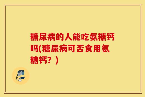 糖尿病的人能吃氨糖钙吗(糖尿病可否食用氨糖钙？)