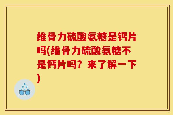 维骨力硫酸氨糖是钙片吗(维骨力硫酸氨糖不是钙片吗？来了解一下)