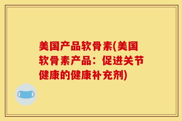 美国产品软骨素(美国软骨素产品：促进关节健康的健康补充剂)