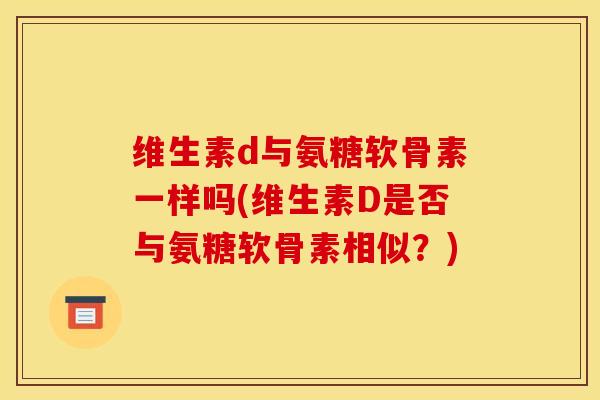 维生素d与氨糖软骨素一样吗(维生素D是否与氨糖软骨素相似？)