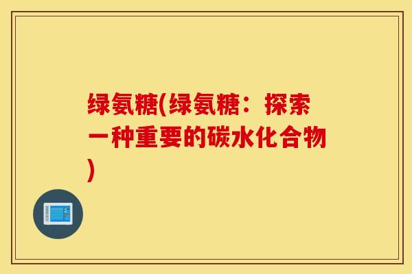 绿氨糖(绿氨糖:探索一种重要的碳水化合物) 绿氨糖(绿氨糖:探索一种重要的碳水化合物)