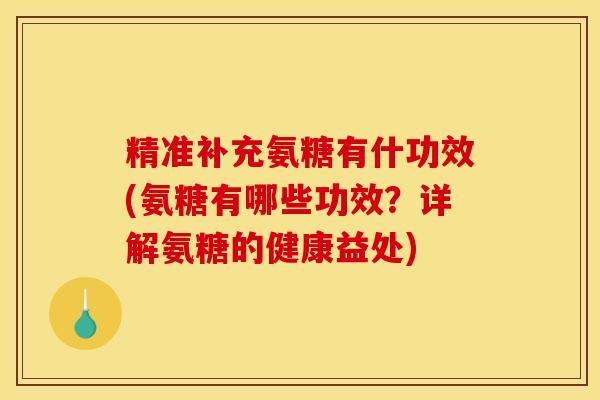 精准补充氨糖有什功效(氨糖有哪些功效？详解氨糖的健康益处)