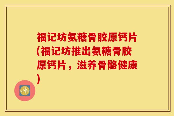 福记坊氨糖骨胶原钙片(福记坊推出氨糖骨胶原钙片，滋养骨骼健康)