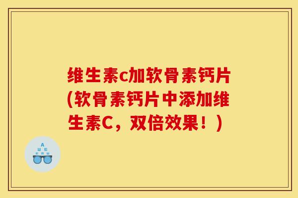 维生素c加软骨素钙片(软骨素钙片中添加维生素C，双倍效果！)