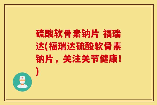 硫酸软骨素钠片 福瑞达(福瑞达硫酸软骨素钠片，关注关节健康！)