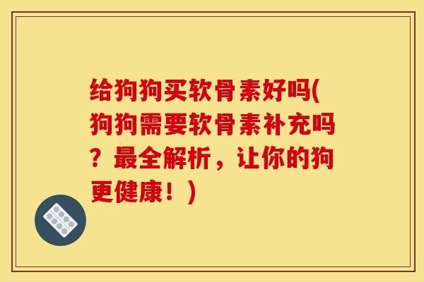 给狗狗买软骨素好吗(狗狗需要软骨素补充吗？最全解析，让你的狗更健康！)