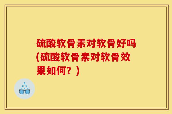 硫酸软骨素对软骨好吗(硫酸软骨素对软骨效果如何？)