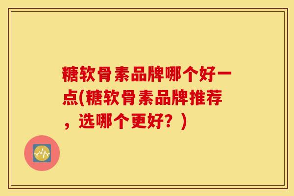 糖软骨素品牌哪个好一点(糖软骨素品牌推荐，选哪个更好？)