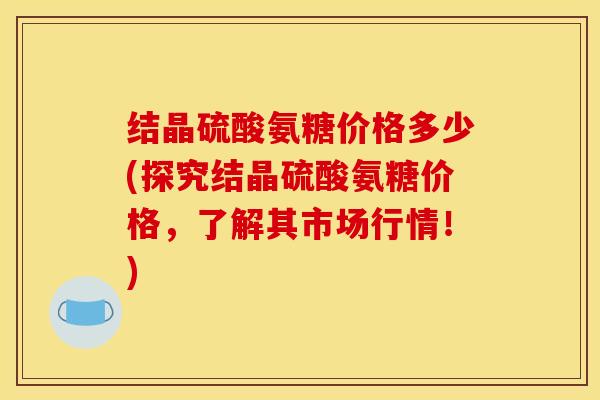 结晶硫酸氨糖价格多少(探究结晶硫酸氨糖价格，了解其市场行情！)