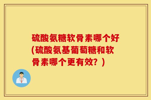 硫酸氨糖软骨素哪个好(硫酸氨基葡萄糖和软骨素哪个更有效？)
