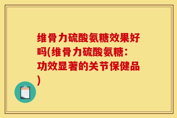 维骨力硫酸氨糖效果好吗(维骨力硫酸氨糖：功效显著的关节保健品)