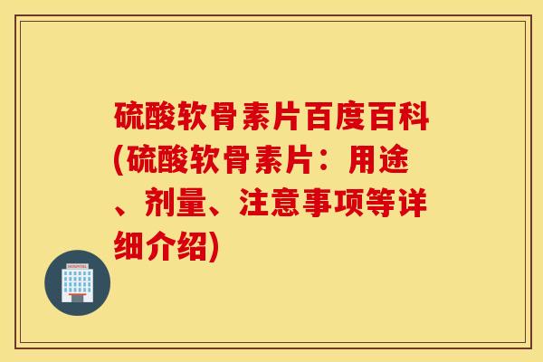 硫酸软骨素片百度百科(硫酸软骨素片：用途、剂量、注意事项等详细介绍)