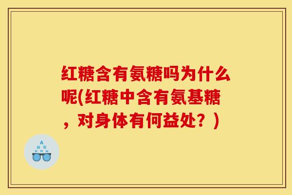 红糖含有氨糖吗为什么呢(红糖中含有氨基糖，对身体有何益处？)