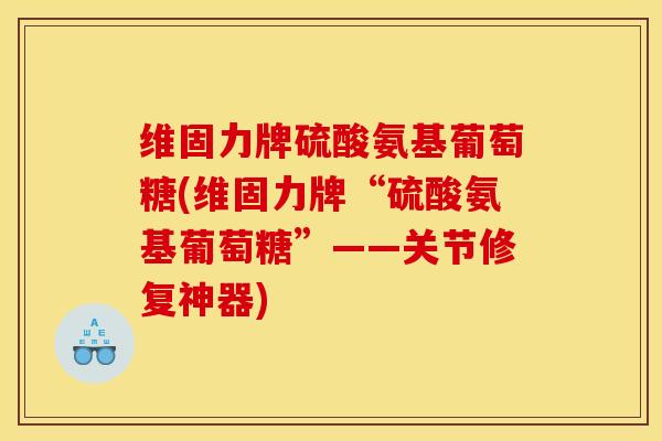 维固力牌硫酸氨基葡萄糖(维固力牌“硫酸氨基葡萄糖”——关节修复神器)