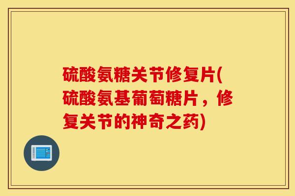 硫酸氨糖关节修复片(硫酸氨基葡萄糖片，修复关节的神奇之药)
