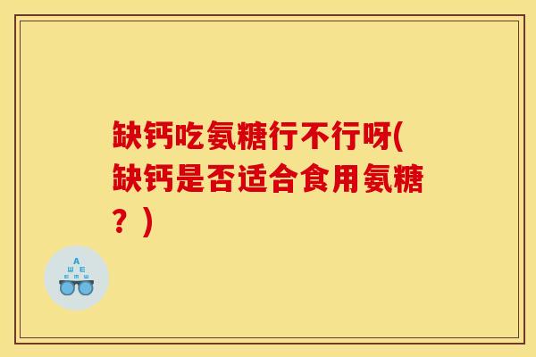缺钙吃氨糖行不行呀(缺钙是否适合食用氨糖？)