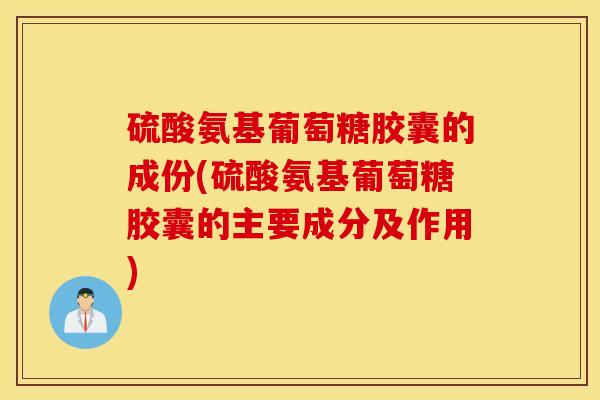 硫酸氨基葡萄糖胶囊的成份(硫酸氨基葡萄糖胶囊的主要成分及作用)