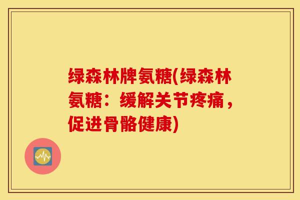 绿森林牌氨糖(绿森林氨糖:缓解关节疼痛,促进骨骼健康) 绿森林牌氨糖(绿森林氨糖:缓解关节疼痛,促进骨骼健康)