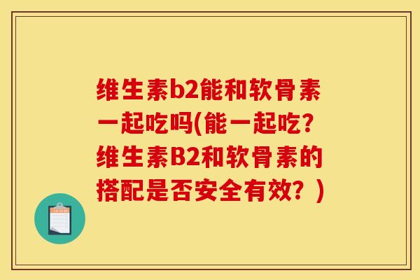 维生素b2能和软骨素一起吃吗(能一起吃？维生素B2和软骨素的搭配是否安全有效？)
