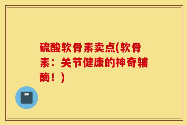 硫酸软骨素卖点(软骨素：关节健康的神奇辅酶！)