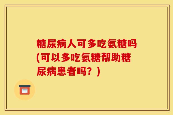 糖尿病人可多吃氨糖吗(可以多吃氨糖帮助糖尿病患者吗？)