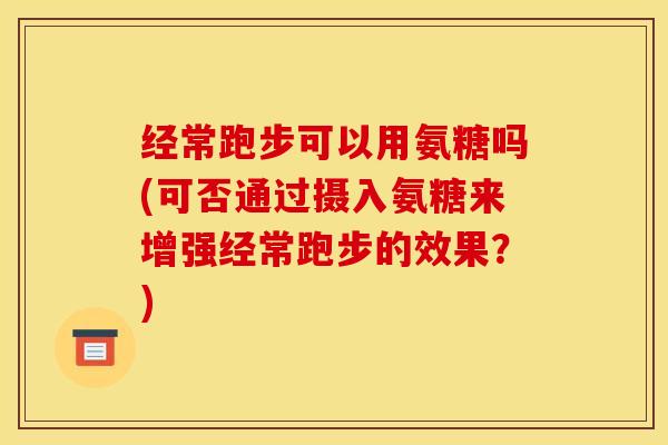 经常跑步可以用氨糖吗(可否通过摄入氨糖来增强经常跑步的效果？)